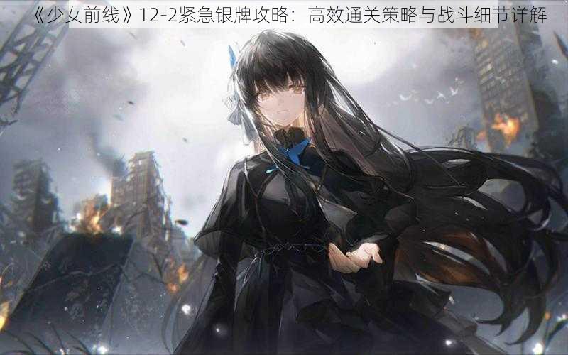 《少女前线》12-2紧急银牌攻略:高效通关策略与战斗细节详解