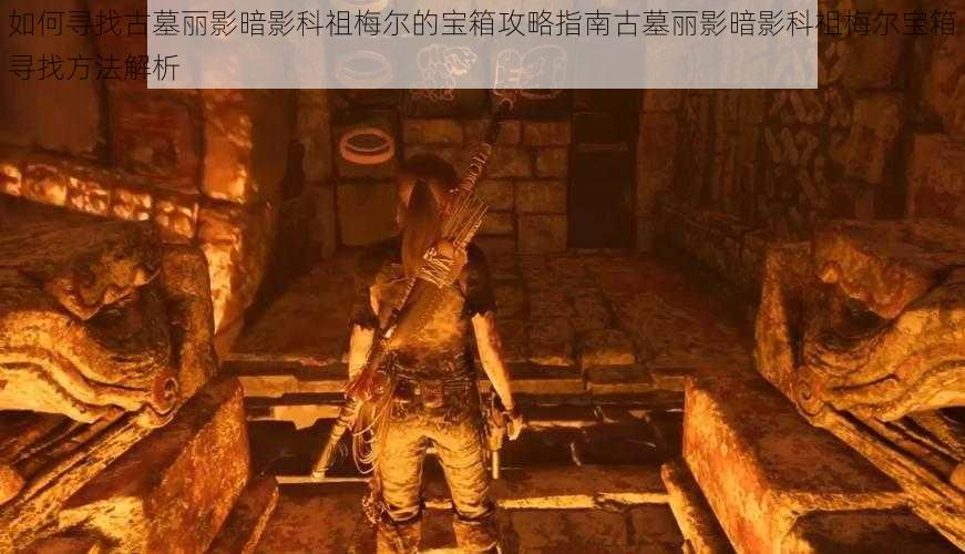 如何寻找古墓丽影暗影科祖梅尔的宝箱攻略指南古墓丽影暗影科祖梅尔宝箱寻找方法解析